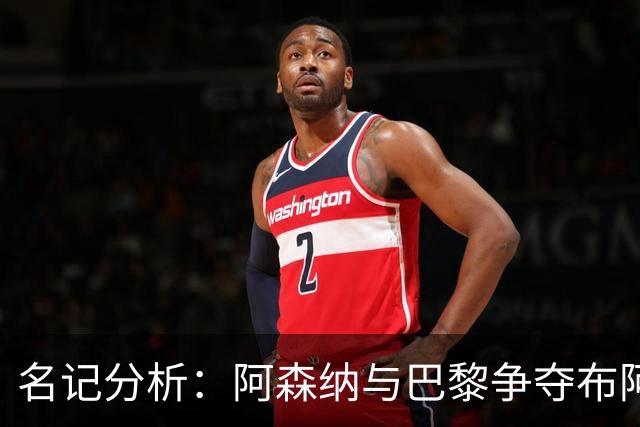 名记分析：阿森纳与巴黎争夺布阿迪，佐利斯加盟枪手前景乐观！