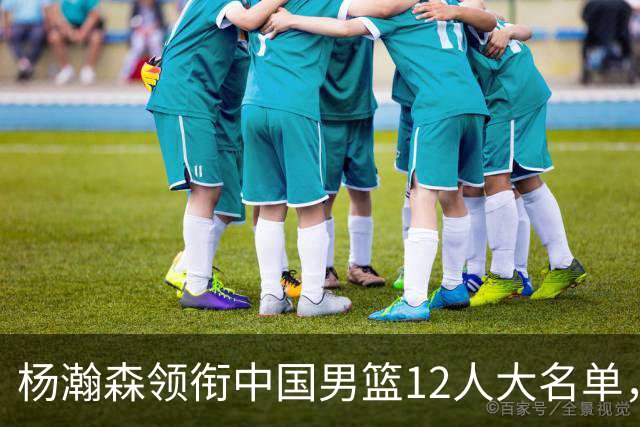 杨瀚森领衔中国男篮12人大名单，明日将在沈阳对阵日本男篮