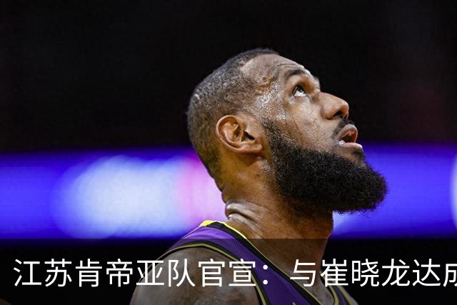 江苏肯帝亚队官宣：与崔晓龙达成续约协议