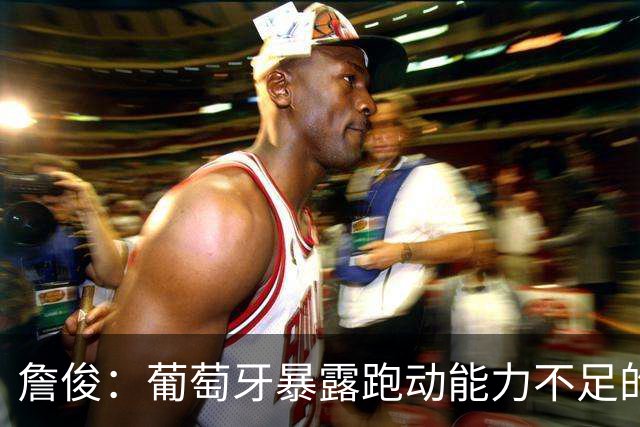 詹俊：葡萄牙暴露跑动能力不足的问题 亚马尔战斗力只有欧洲杯6成