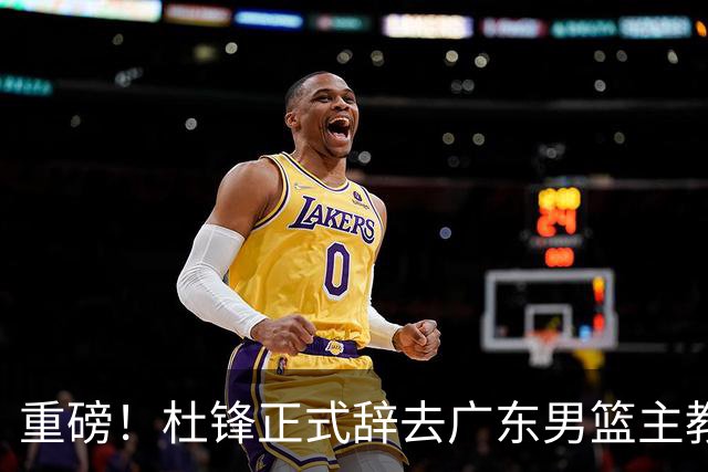 重磅！杜锋正式辞去广东男篮主教练职务，外教接任成为热点话题